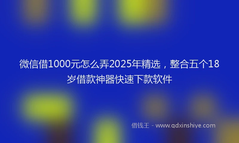 微信借1000元怎么弄2025年精选，整合五个18岁借款神器快速下款软件