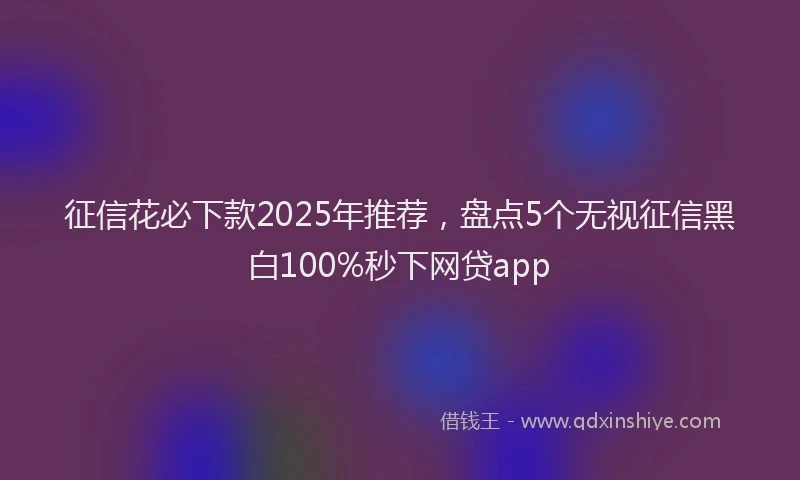 征信花必下款2025年推荐，盘点5个无视征信黑白100%秒下网贷app