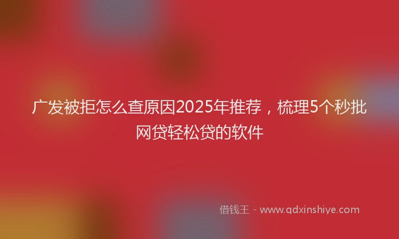 广发被拒怎么查原因2025年推荐，梳理5个秒批网贷轻松贷的软件