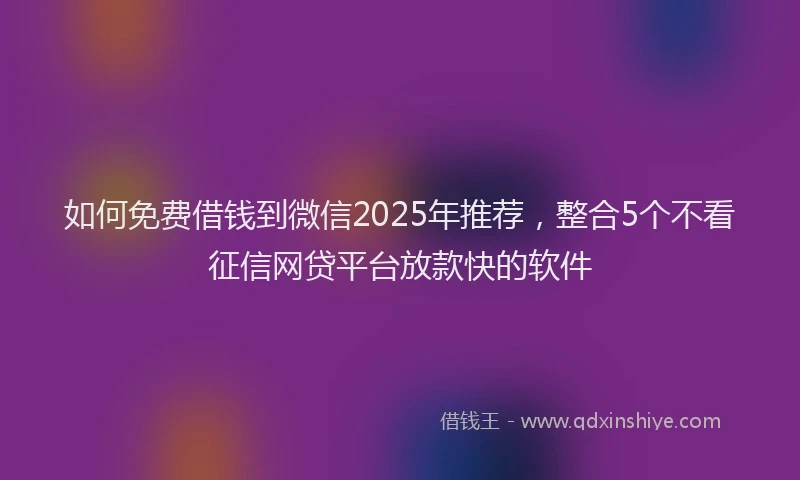 如何免费借钱到微信2025年推荐，整合5个不看征信网贷平台放款快的软件