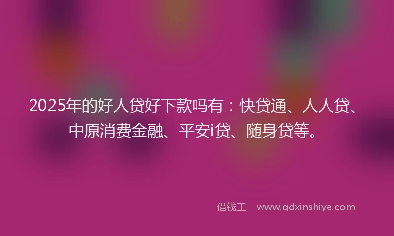 2025年的好人贷好下款吗有：快贷通、人人贷、中原消费金融、平安i贷、随身贷等。