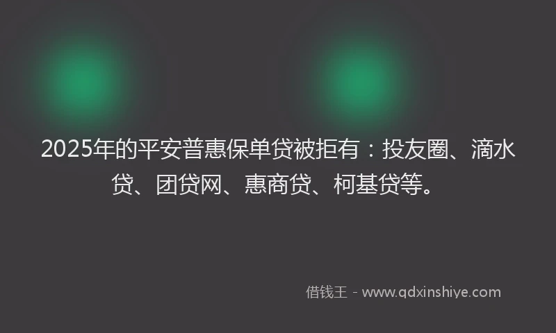 2025年的平安普惠保单贷被拒有：投友圈、滴水贷、团贷网、惠商贷、柯基贷等。
