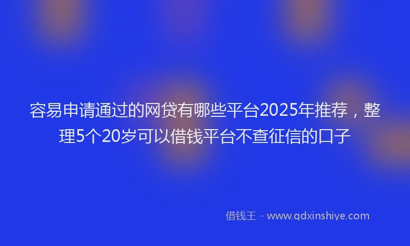 容易申请通过的网贷有哪些平台2025年推荐，整理5个20岁可以借钱平台不查征信的口子