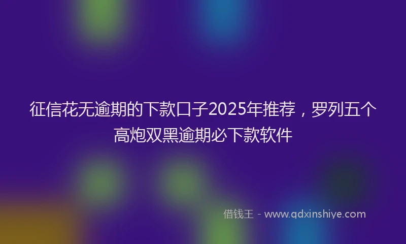 征信花无逾期的下款口子2025年推荐，罗列五个高炮双黑逾期必下款软件
