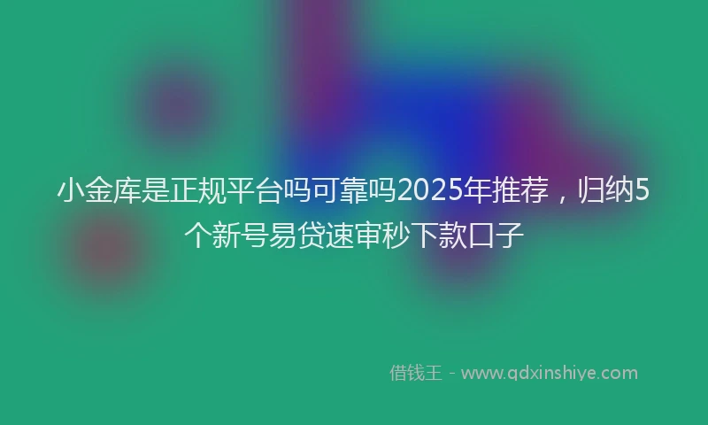 小金库是正规平台吗可靠吗2025年推荐，归纳5个新号易贷速审秒下款口子