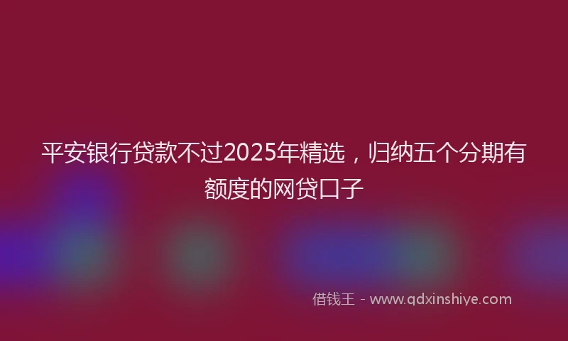 平安银行贷款不过2025年精选，归纳五个分期有额度的网贷口子