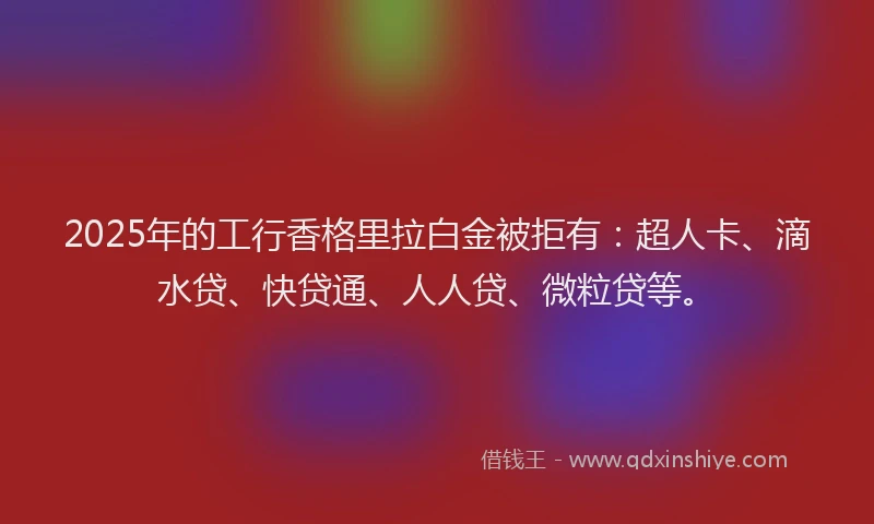 2025年的工行香格里拉白金被拒有：超人卡、滴水贷、快贷通、人人贷、微粒贷等。
