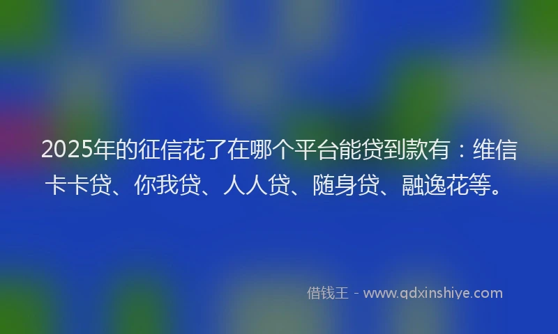 2025年的征信花了在哪个平台能贷到款有：维信卡卡贷、你我贷、人人贷、随身贷、融逸花等。