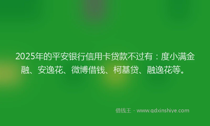 2025年的平安银行信用卡贷款不过有：度小满金融、安逸花、微博借钱、柯基贷、融逸花等。