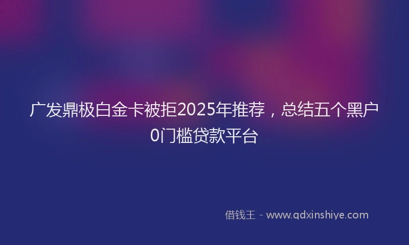 广发鼎极白金卡被拒2025年推荐，总结五个黑户0门槛贷款平台