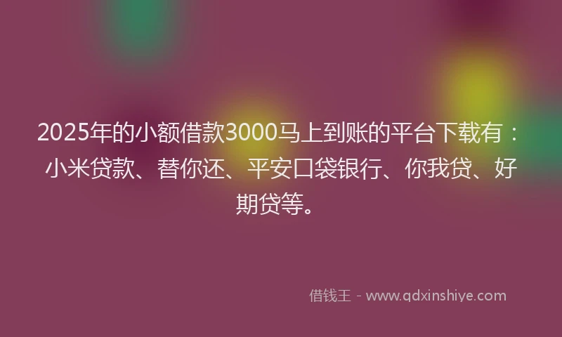 2025年的小额借款3000马上到账的平台下载有：小米贷款、替你还、平安口袋银行、你我贷、好期贷等。