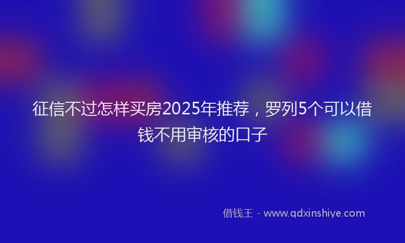 征信不过怎样买房2025年推荐，罗列5个可以借钱不用审核的口子