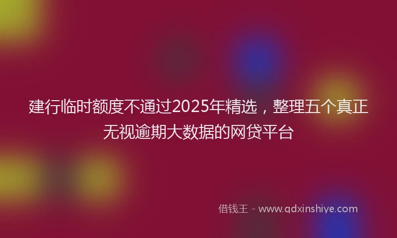 建行临时额度不通过2025年精选，整理五个真正无视逾期大数据的网贷平台