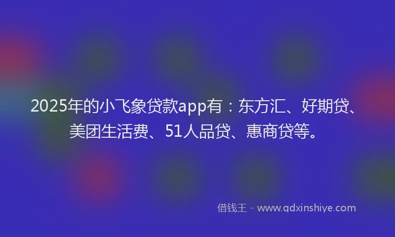 2025年的小飞象贷款app有：东方汇、好期贷、美团生活费、51人品贷、惠商贷等。