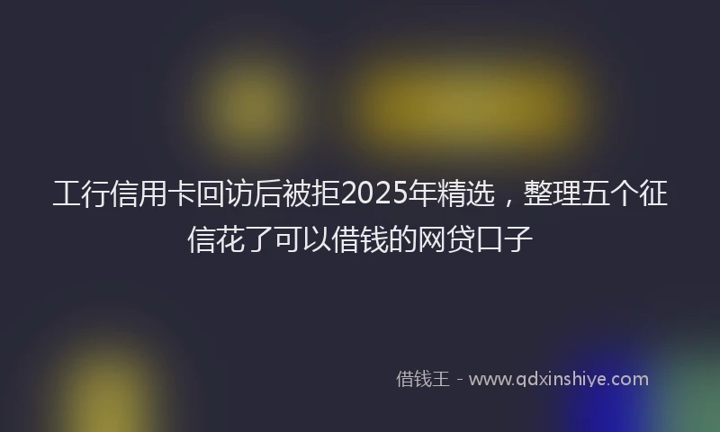 工行信用卡回访后被拒2025年精选，整理五个征信花了可以借钱的网贷口子