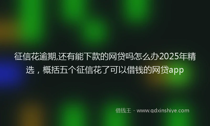 征信花逾期,还有能下款的网贷吗怎么办2025年精选，概括五个征信花了可以借钱的网贷app