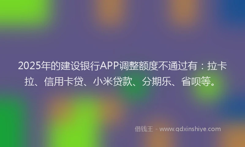 2025年的建设银行APP调整额度不通过有：拉卡拉、信用卡贷、小米贷款、分期乐、省呗等。