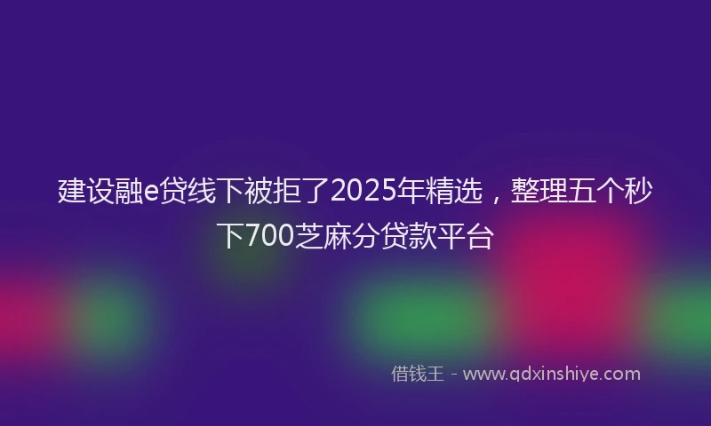 建设融e贷线下被拒了2025年精选，整理五个秒下700芝麻分贷款平台
