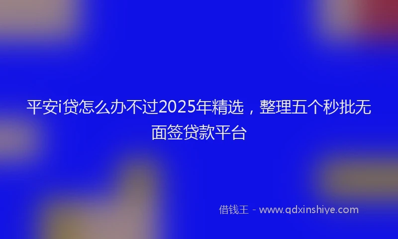 平安i贷怎么办不过2025年精选，整理五个秒批无面签贷款平台