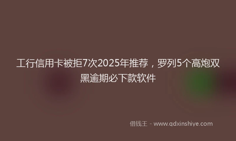 工行信用卡被拒7次2025年推荐，罗列5个高炮双黑逾期必下款软件