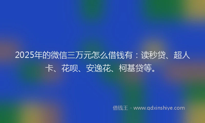 2025年的微信三万元怎么借钱有：读秒贷、超人卡、花呗、安逸花、柯基贷等。