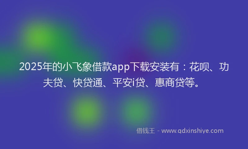 2025年的小飞象借款app下载安装有：花呗、功夫贷、快贷通、平安i贷、惠商贷等。