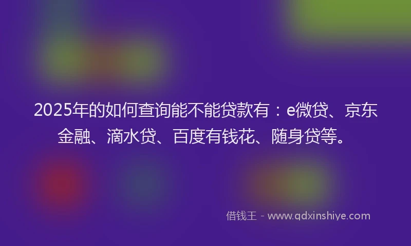 2025年的如何查询能不能贷款有：e微贷、京东金融、滴水贷、百度有钱花、随身贷等。