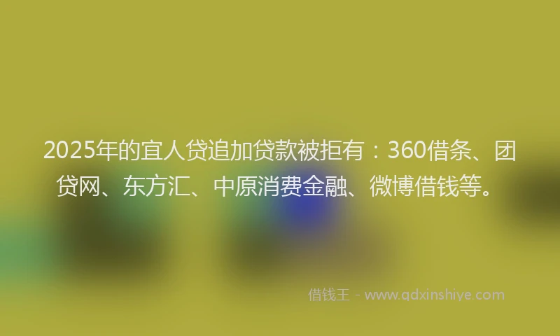 2025年的宜人贷追加贷款被拒有：360借条、团贷网、东方汇、中原消费金融、微博借钱等。