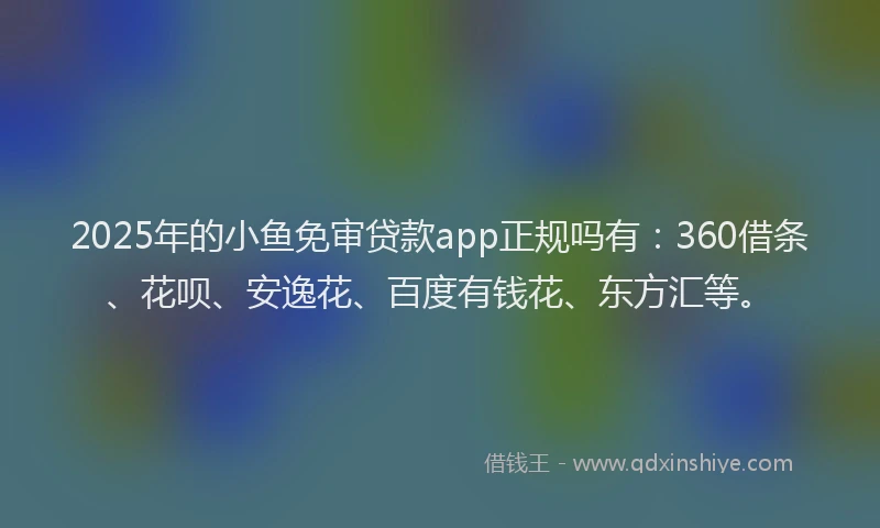 2025年的小鱼免审贷款app正规吗有：360借条、花呗、安逸花、百度有钱花、东方汇等。