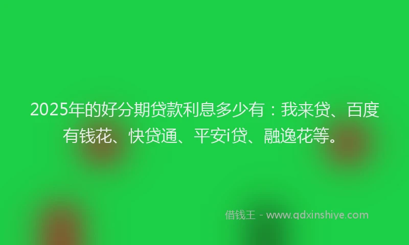 2025年的好分期贷款利息多少有：我来贷、百度有钱花、快贷通、平安i贷、融逸花等。