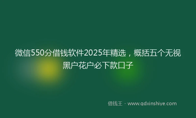 微信550分借钱软件2025年精选，概括五个无视黑户花户必下款口子