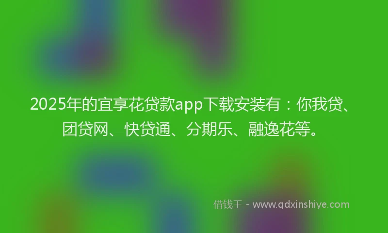 2025年的宜享花贷款app下载安装有：你我贷、团贷网、快贷通、分期乐、融逸花等。