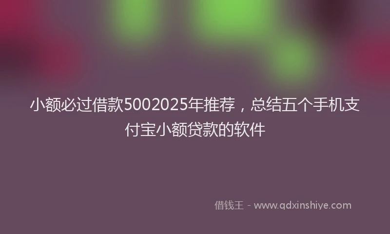 小额必过借款5002025年推荐，总结五个手机支付宝小额贷款的软件
