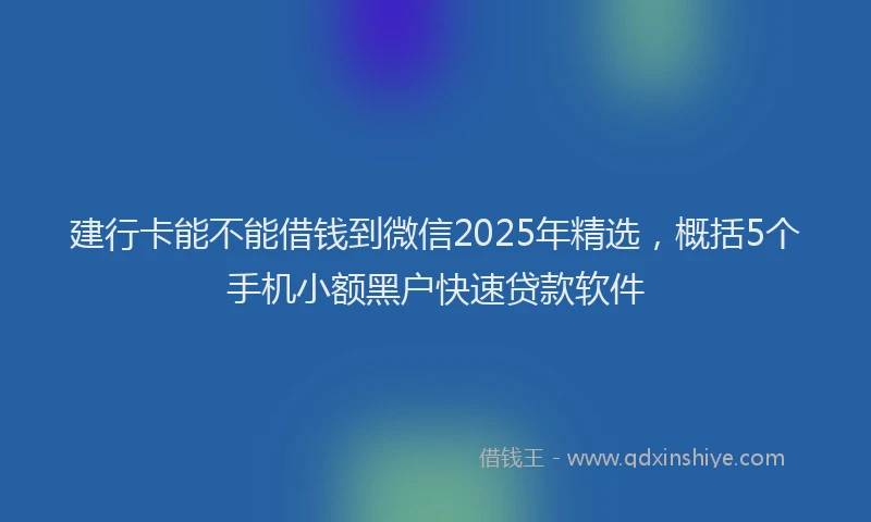 建行卡能不能借钱到微信2025年精选，概括5个手机小额黑户快速贷款软件