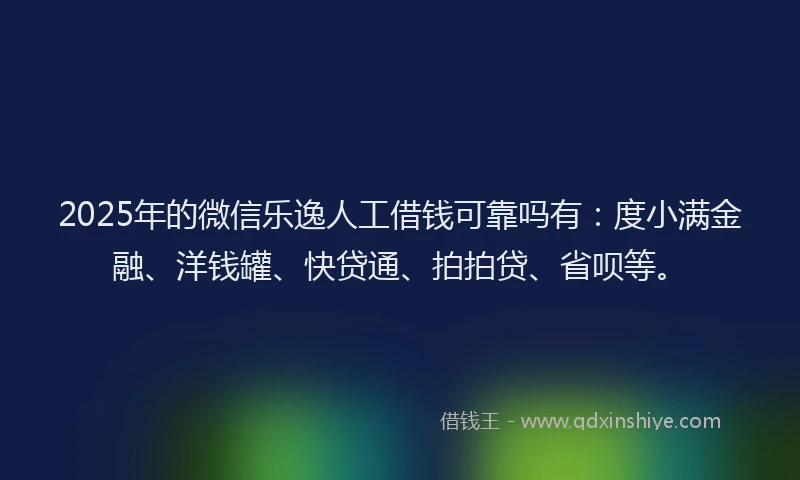 2025年的微信乐逸人工借钱可靠吗有：度小满金融、洋钱罐、快贷通、拍拍贷、省呗等。