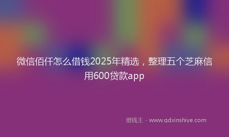 微信佰仟怎么借钱2025年精选，整理五个芝麻信用600贷款app