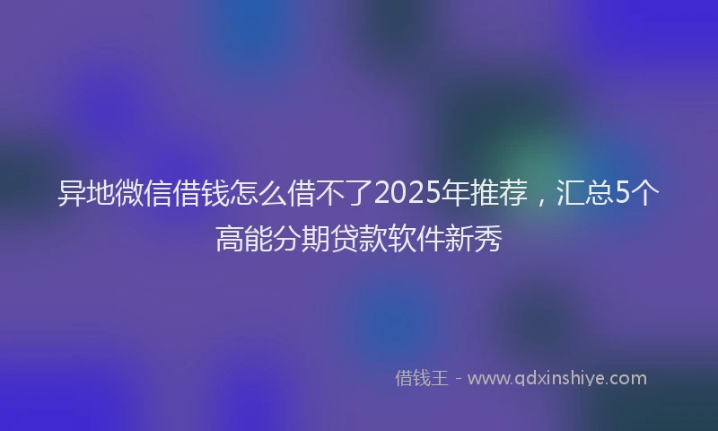 异地微信借钱怎么借不了2025年推荐，汇总5个高能分期贷款软件新秀