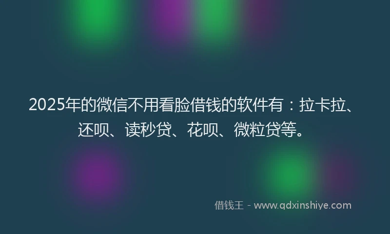2025年的微信不用看脸借钱的软件有：拉卡拉、还呗、读秒贷、花呗、微粒贷等。