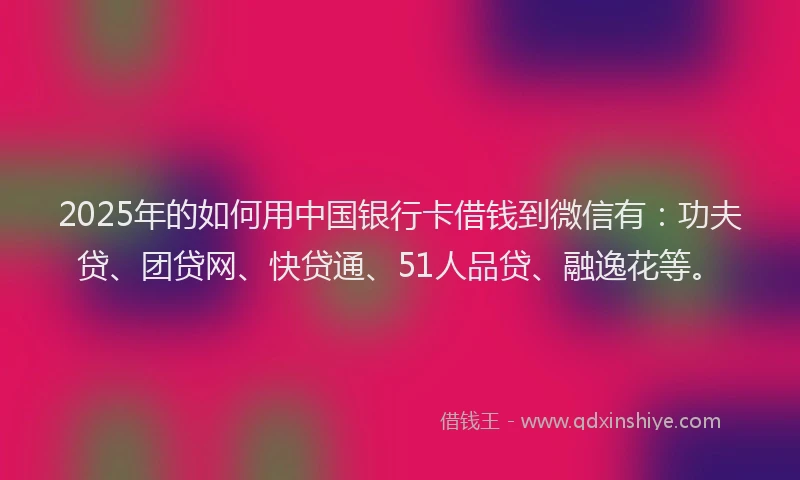 2025年的如何用中国银行卡借钱到微信有：功夫贷、团贷网、快贷通、51人品贷、融逸花等。