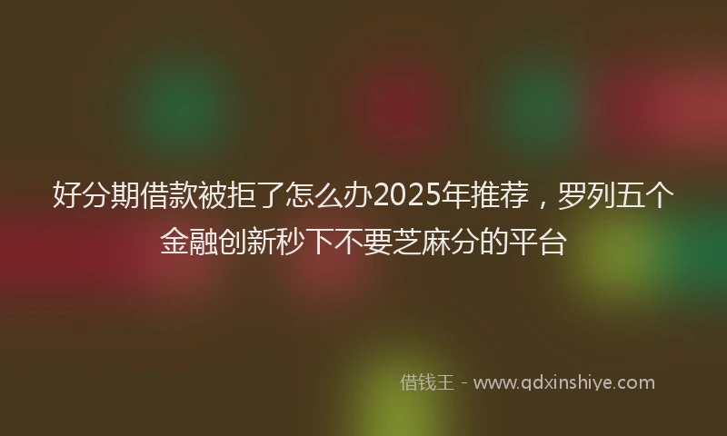 好分期借款被拒了怎么办2025年推荐，罗列五个金融创新秒下不要芝麻分的平台