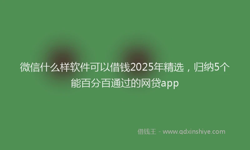 微信什么样软件可以借钱2025年精选，归纳5个能百分百通过的网贷app