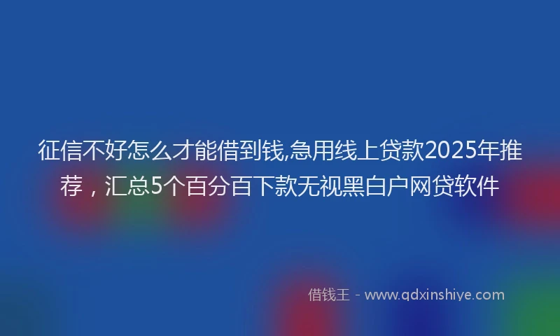 征信不好怎么才能借到钱,急用线上贷款2025年推荐，汇总5个百分百下款无视黑白户网贷软件