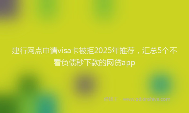 建行网点申请visa卡被拒2025年推荐，汇总5个不看负债秒下款的网贷app