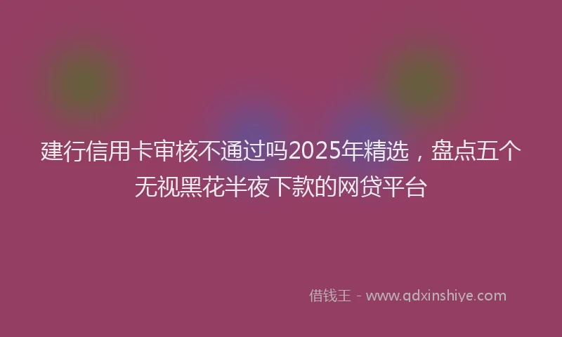 建行信用卡审核不通过吗2025年精选，盘点五个无视黑花半夜下款的网贷平台