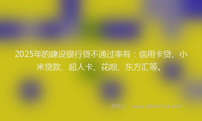 2025年的建设银行贷不通过率有：信用卡贷、小米贷款、超人卡、花呗、东方汇等。
