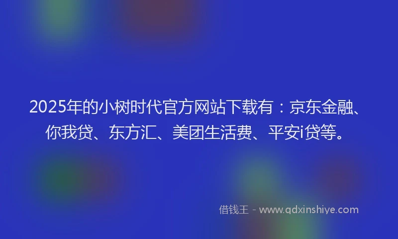 2025年的小树时代官方网站下载有：京东金融、你我贷、东方汇、美团生活费、平安i贷等。