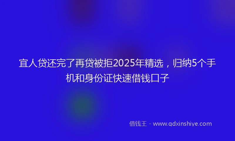 宜人贷还完了再贷被拒2025年精选，归纳5个手机和身份证快速借钱口子