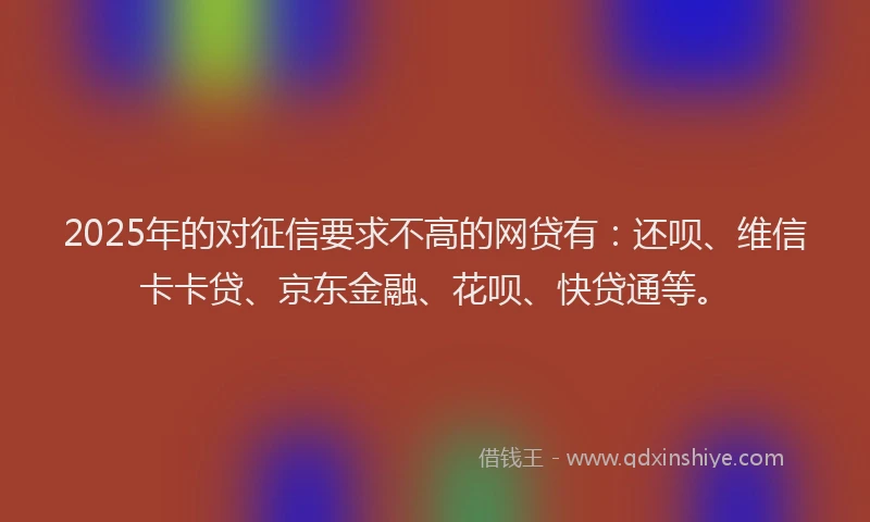 2025年的对征信要求不高的网贷有：还呗、维信卡卡贷、京东金融、花呗、快贷通等。