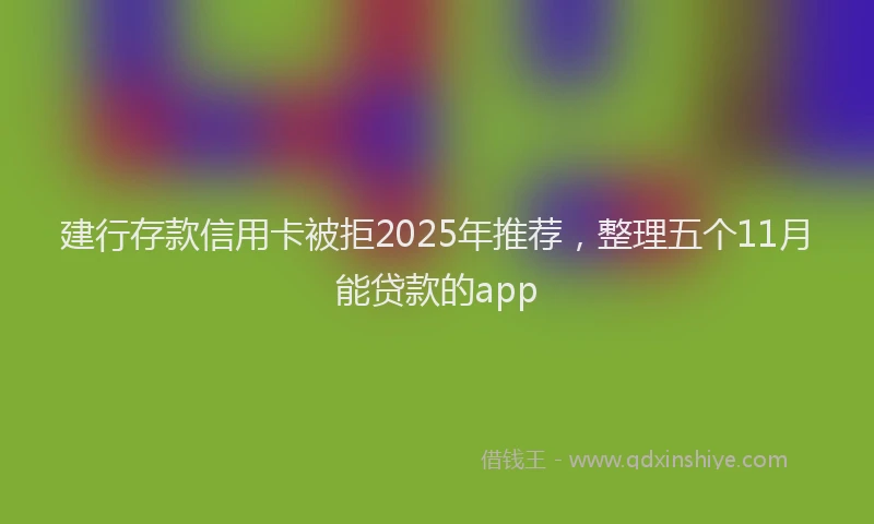 建行存款信用卡被拒2025年推荐，整理五个11月能贷款的app