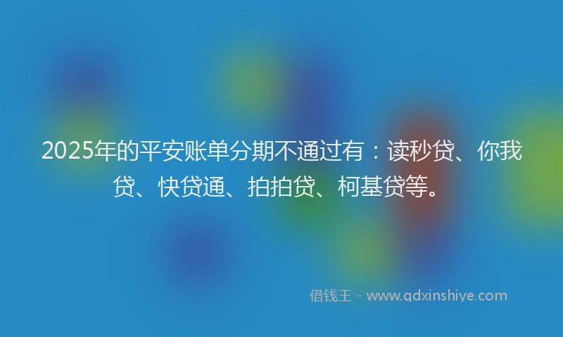 2025年的平安账单分期不通过有：读秒贷、你我贷、快贷通、拍拍贷、柯基贷等。